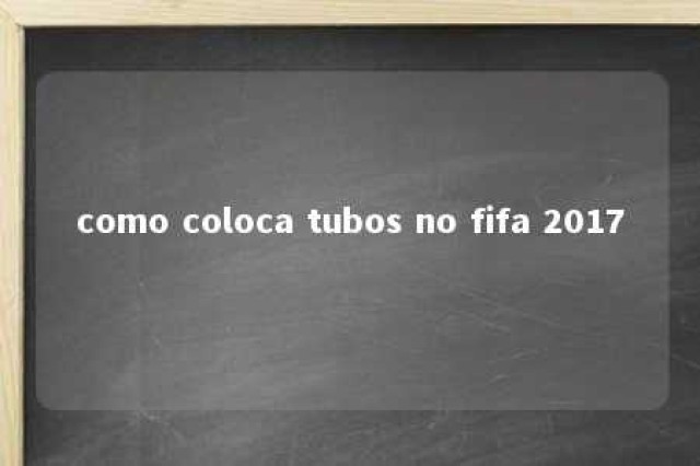 como coloca tubos no fifa 2017 