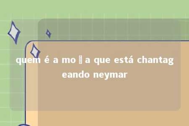 quem é a moça que está chantageando neymar 