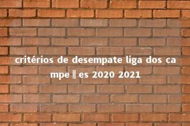 critérios de desempate liga dos campeões 2020 2021 