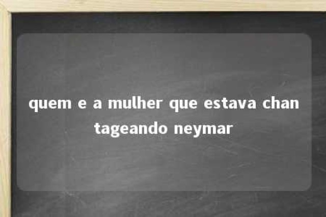 quem e a mulher que estava chantageando neymar 