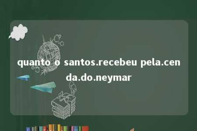 quanto o santos.recebeu pela.cenda.do.neymar 