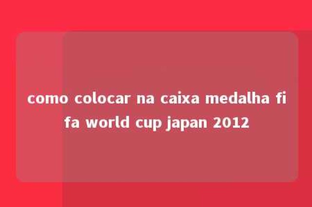 como colocar na caixa medalha fifa world cup japan 2012 