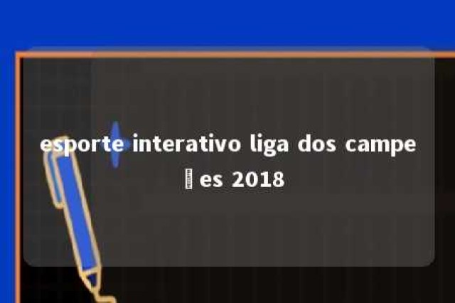 esporte interativo liga dos campeões 2018 