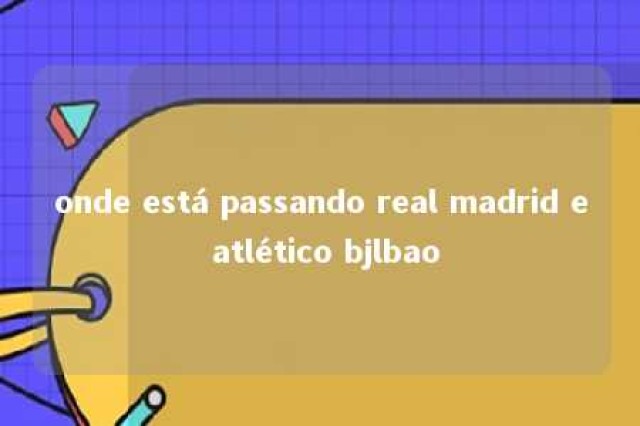 onde está passando real madrid e atlético bjlbao 