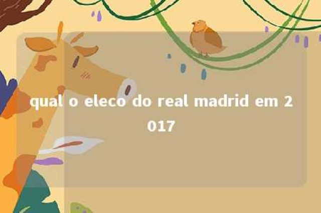 qual o eleco do real madrid em 2017 