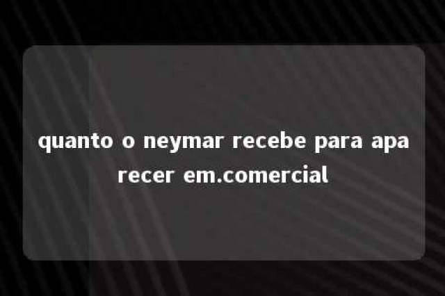 quanto o neymar recebe para aparecer em.comercial 