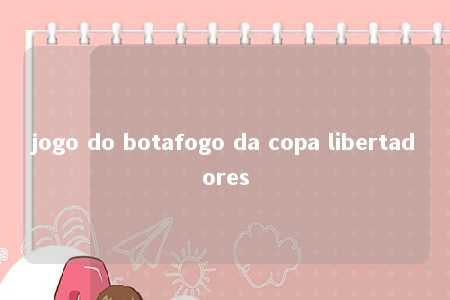 jogo do botafogo da copa libertadores